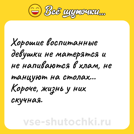 Шутка: Хорошие воспитанные девушки не матерятся и не напиваются в хлам, не танцуют на столах... <br>Короче, жизнь у них скучная.