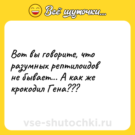 Шутка: Вот вы говорите, что разумных рептилоидов не бывает... А как же крокодил Гена???