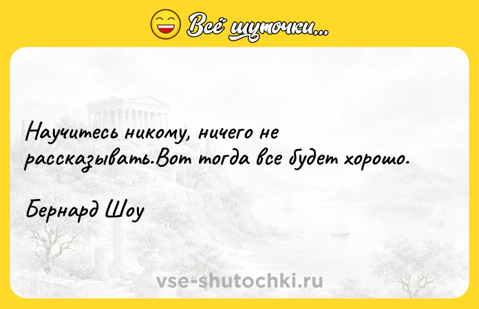 Цитата: Научитесь никому, ничего не рассказывать.Вот тогда все будет хорошо.Бернард Шоу