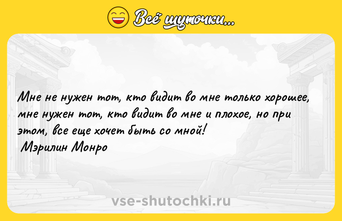 Цитата: Мне не нужен тот, кто видит во мне только хорошее, мне нужен тот, кто видит во мне и плохое, но при этом, все еще хочет быть со мной! Мэрилин Монро