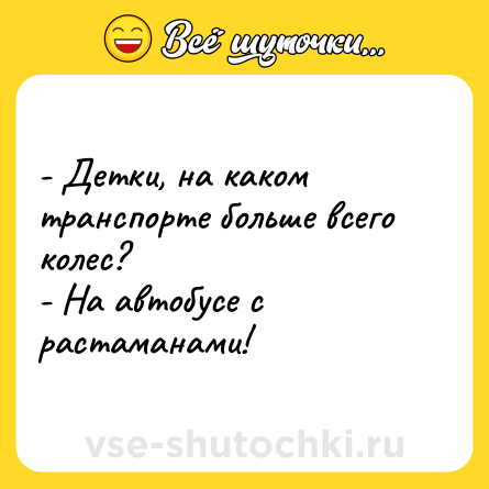 Шутка: - Детки, на каком транспорте больше всего колес?<br>- На автобусе с растаманами!