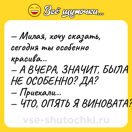 Шутка: — Милая, хочу сказать, сегодня ты особенно красива…<br>— А ВЧЕРА, ЗНАЧИТ, БЫЛА НЕ ОСОБЕННО? ДА?<br>— Приехали…<br>— ЧТО, ОПЯТЬ Я ВИНОВАТА?