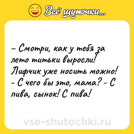 Шутка: – Смотри, как у тебя за лето титьки выросли! Лифчик уже носить можно! - С чего бы это, мама? - С пива, сынок! С пива!