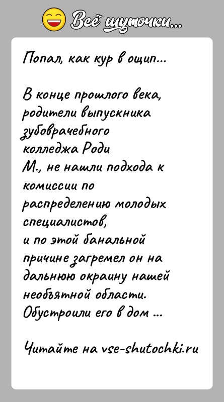 История: Попал, как кур в ощип В конце прошлого века, родители выпускника зубоврачебного колледжа РодиМ., не нашли подхода к комиссии по распределению