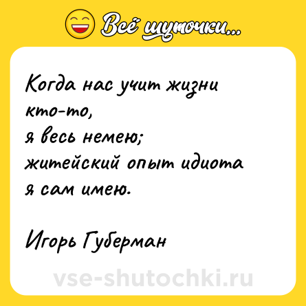 Шутка: Когда нас учит жизни кто-то,<br>я весь немею;<br>житейский опыт идиота<br>я сам имею.<br><br>Игорь Губерман