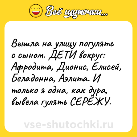 Шутка: Вышла на улицу погулять с сыном. ДЕТИ вокруг: Афродита, Дионис, Елисей, Беладонна, Аэлита. И только я одна, как дура, вывела гулять СЕРЁЖУ.