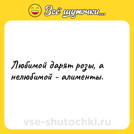 Шутка: Любимой дарят розы, а нелюбимой - алименты.
