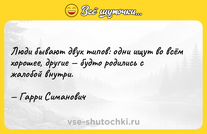 Цитата: Люди бывают двух типов: одни ищут во всём хорошее, другие будто родились с жалобой внутри. Гарри Симанович
