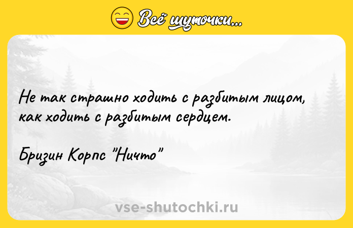Цитата: Не так страшно ходить с разбитым лицом, как ходить с разбитым сердцем.Бризин Корпс Ничто