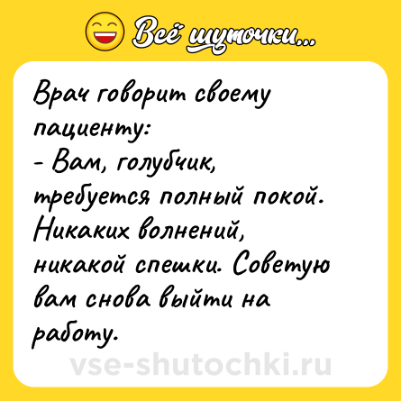 Шутка: Врач говорит своему пациенту:<br>- Вам, голубчик, требуется полный покой. Никаких волнений, никакой спешки. Советую вам снова выйти на работу.