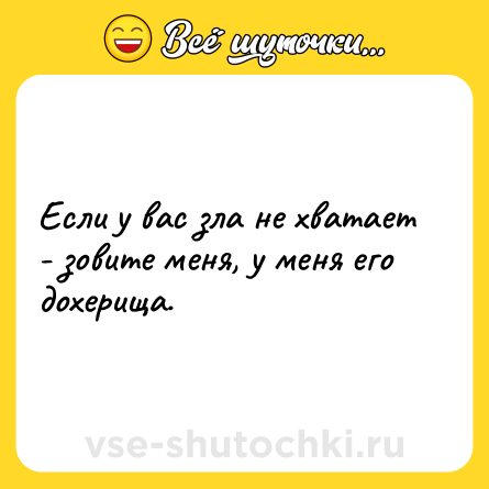 Шутка: Если у вас зла не хватает - зовите меня, у меня его дохерища.