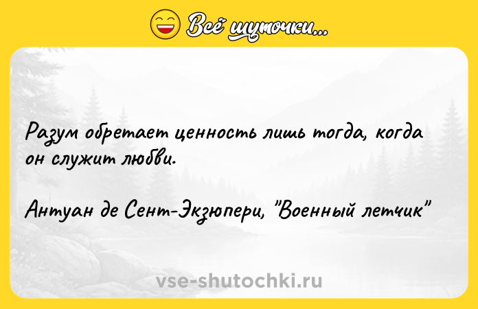 Цитата: Разум обретает ценность лишь тогда, когда он служит любви.Антуан де Сент-Экзюпери, Военный летчик