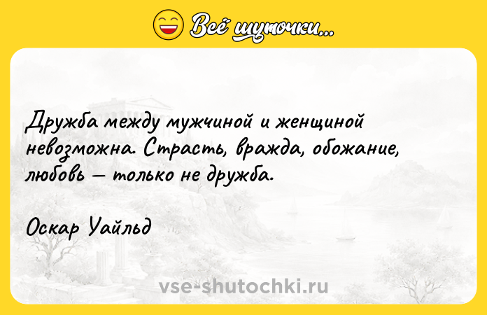 Цитата: Дружба между мужчиной и женщиной невозможна. Страсть, вражда, обожание, любовь только не дружба.Оскар Уайльд