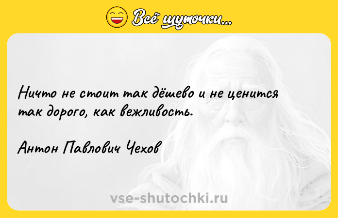 Цитата: Ничто не стоит так дёшево и не ценится так дорого, как вежливость.Антон Павлович Чехов