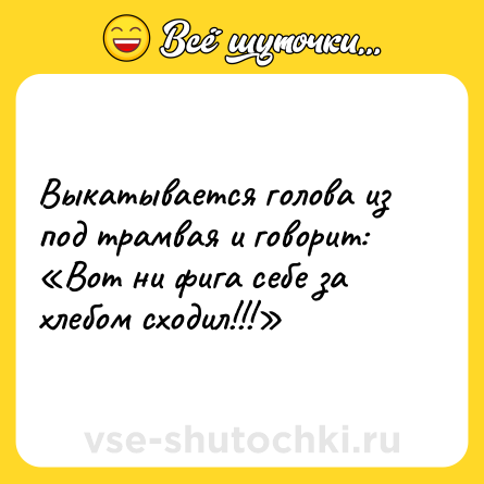 Шутка: Выкатывается голова из под трамвая и говорит: «Вот ни фига себе за хлебом сходил!!!»