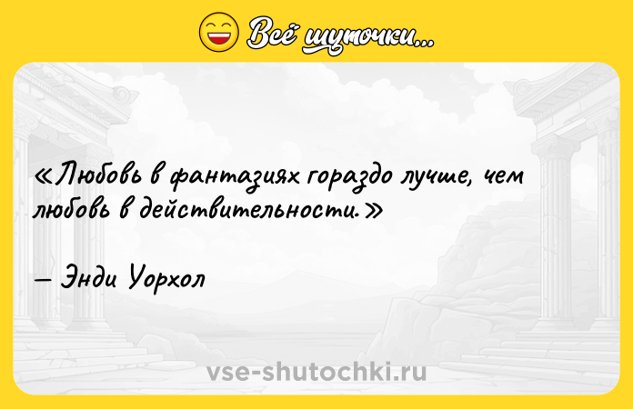 Цитата: Любовь в фантазиях гораздо лучше, чем любовь в действительности.Энди Уорхол