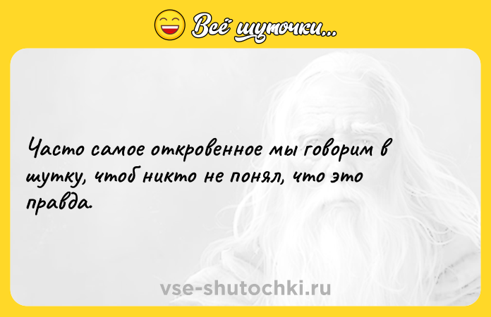 Цитата: Часто самое откровенное мы говорим в шутку, чтоб никто не понял, что это правда.