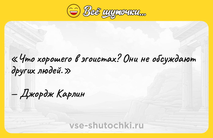 Цитата: Что хорошего в эгоистах? Они не обсуждают других людей.Джордж Карлин