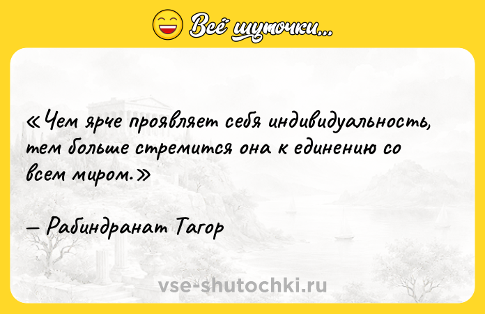 Цитата: Чем ярче проявляет себя индивидуальность, тем больше стремится она к единению со всем миром.Рабиндранат Тагор