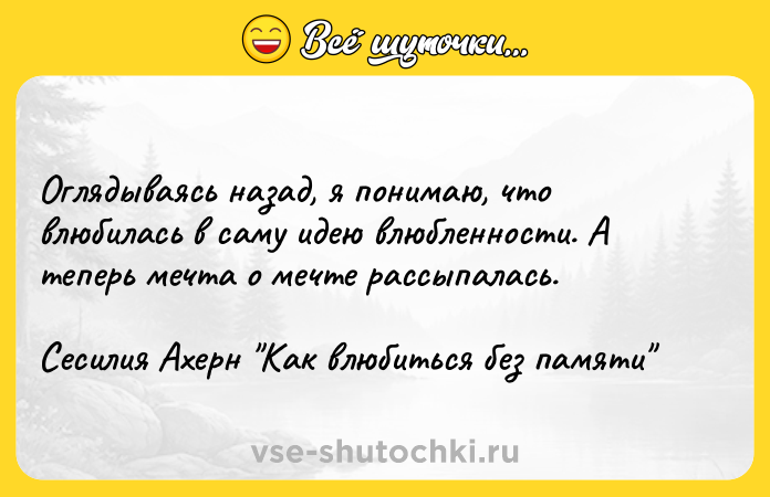 Цитата: Оглядываясь назад, я понимаю, что влюбилась в саму идею влюбленности. А теперь мечта о мечте рассыпалась.Сесилия Ахерн Как влюбиться без памяти