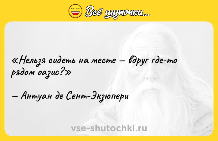Цитата: Нельзя сидеть на месте вдруг где-то рядом оазис?Антуан де Сент-Экзюпери