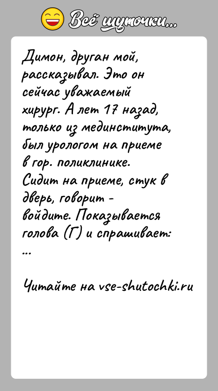 История: Димон, друган мой, рассказывал. Это он сейчас уважаемый хирург. А лет 17 назад, только из мединститута, был урологом на приеме