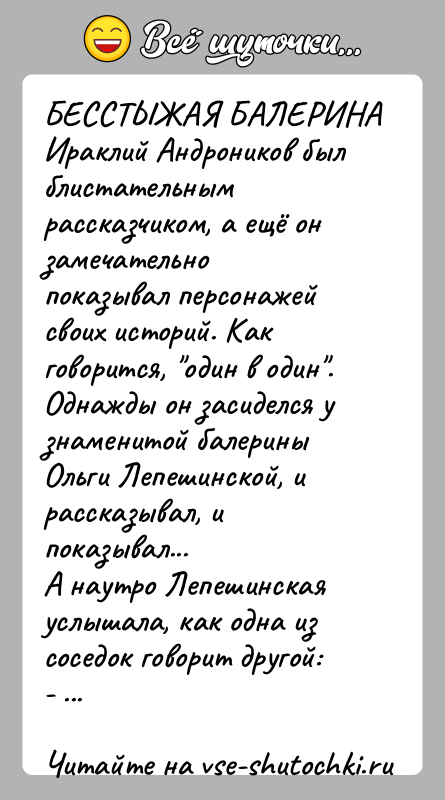 История: БЕССТЫЖАЯ БАЛЕРИНАИраклий Андроников был блистательным рассказчиком, а ещё он замечательнопоказывал персонажей своих историй. Как говорится, один в один .Однажды он засиделся