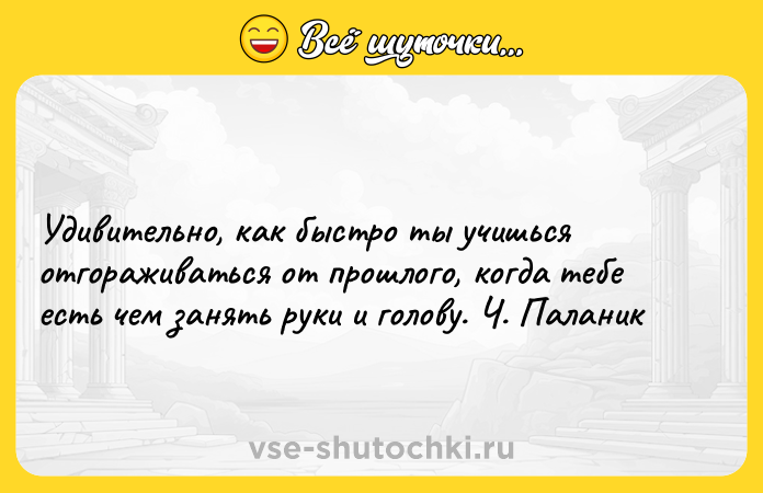 Цитата: Удивительно, как быстро ты учишься отгораживаться от прошлого, когда тебе есть чем занять руки и голову. Ч. Паланик