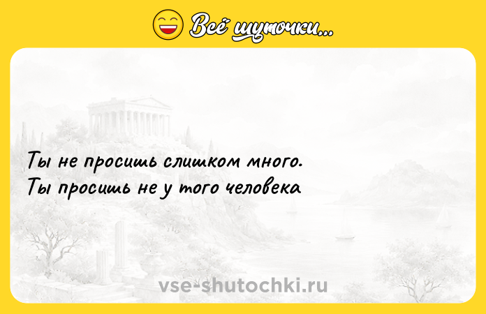 Цитата: Ты не просишь слишком много.Ты просишь не у того человека