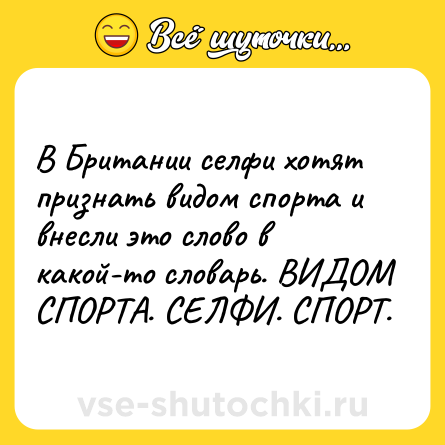 Шутка: В Британии селфи хотят признать видом спорта и внесли это слово в какой-то словарь. ВИДОМ СПОРТА. СЕЛФИ. СПОРТ.