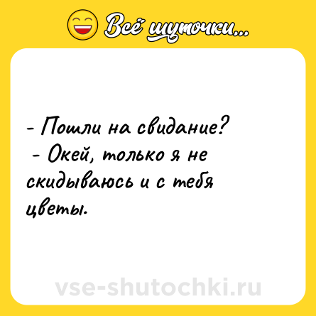Шутка: - Пошли на свидание? - Окей, только я не скидываюсь и с тебя цветы.