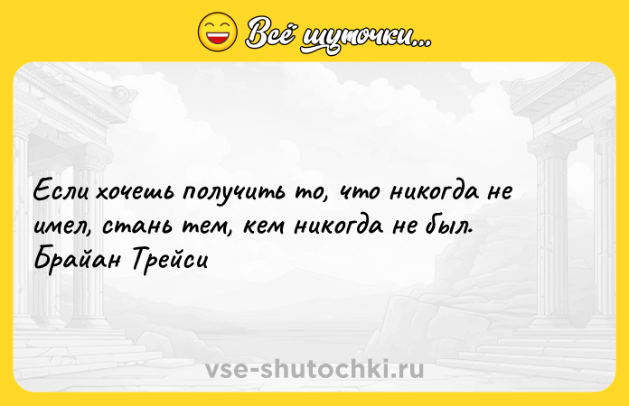 Цитата: Если хочешь получить то, что никогда не имел, стань тем, кем никогда не был. Брайан Трейси