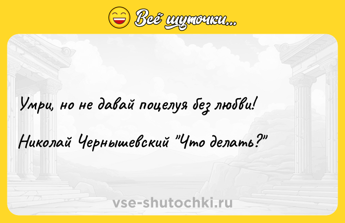 Цитата: Умри, но не давай поцелуя без любви!Николай Чернышевский Что делать?
