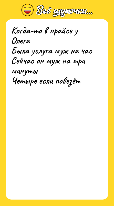 Шутка: Когда-то в прайсе у ОлегаБыла услуга муж на часСейчас он муж на три минутыЧетыре если повезёт