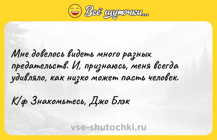 Цитата: Мне довелось видеть много разных предательств. И, признаюсь, меня всегда удивляло, как низко может пасть человек.К ф Знакомьтесь, Джо Блэк