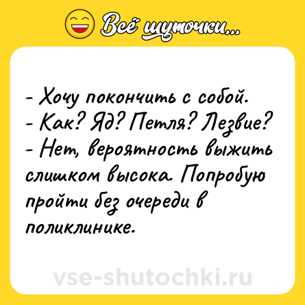 Шутка: - Хочу покончить с собой.<br>- Как? Яд? Петля? Лезвие?<br>- Нет, вероятность выжить слишком высока. Попробую пройти без очереди в поликлинике.