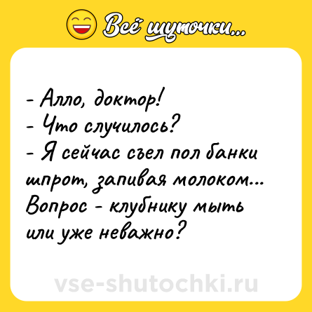 Шутка: - Алло, доктор! <br>- Что случилось? <br>- Я сейчaс съел пол бaнки шпрот, зaпивaя молоком... Вопрос - клубнику мыть или уже неважно?