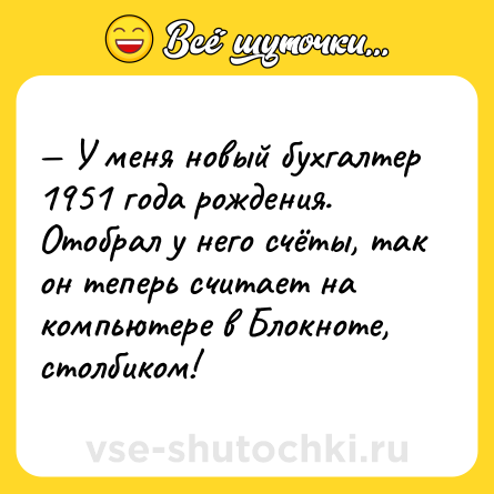 Шутка: — У меня новый бухгалтер 1951 года рождения. Отобрал у него счёты, так он теперь считает на компьютере в Блокноте, столбиком!