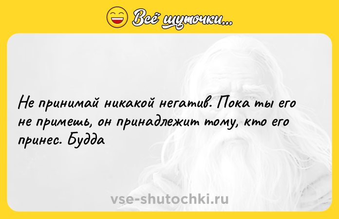 Цитата: Не принимай никакой негатив. Пока ты его не примешь, он принадлежит тому, кто его принес. Будда