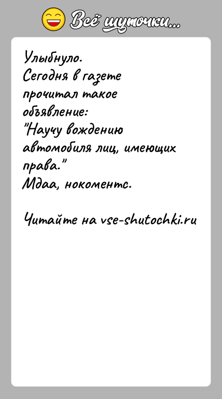 История: Улыбнуло.Сегодня в газете прочитал такое объявление: Научу вождению автомобиля лиц, имеющих права. Мдаа, нокоментс.