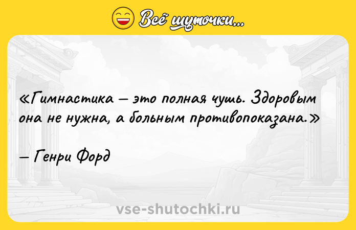 Цитата: Гимнастика это полная чушь. Здоровым она не нужна, а больным противопоказана.Генри Форд