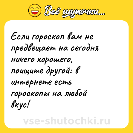 Шутка: Если гороскоп вам не предвещает на сегодня ничего хорошего, поищите другой: в интернете есть гороскопы на любой вкус!