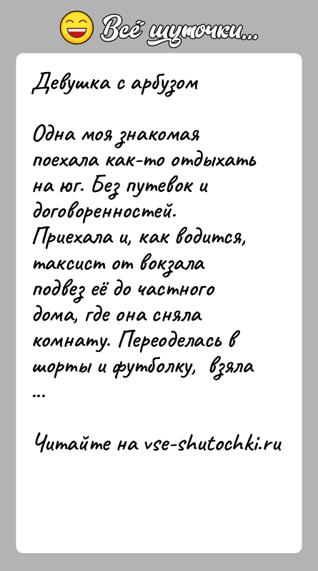 История: Девушка с арбузомОдна моя знакомая поехала как-то отдыхать на юг. Без путевок и договоренностей. Приехала и, как водится, таксист от