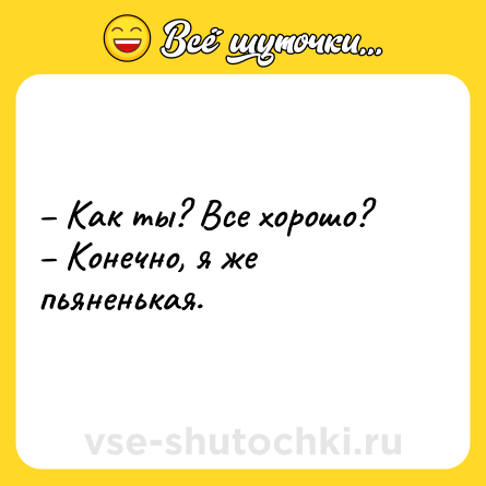 Шутка: – Как ты? Все хорошо?<br>– Конечно, я же пьяненькая.