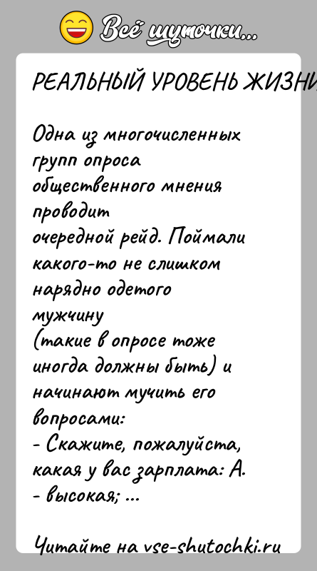 История: РЕАЛЬНЫЙ УРОВЕНЬ ЖИЗНИОдна из многочисленных групп опроса общественного мнения проводиточередной рейд. Поймали какого-то не слишком нарядно одетого мужчину(такие в опросе