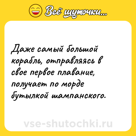 Шутка: Даже самый большой корабль, отправляясь в свое первое плавание, получает по морде бутылкой шампанского.