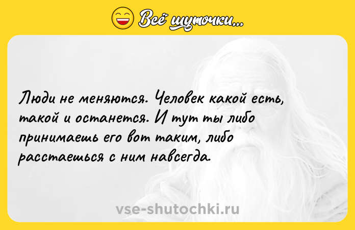 Цитата: Люди не меняются. Человек какой есть, такой и останется. И тут ты либо принимаешь его вот таким, либо расстаешься с ним навсегда.