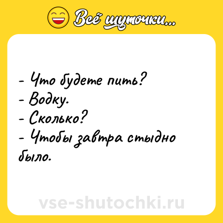 Шутка: - Что будете пить?<br>- Водку. <br>- Сколько? <br>- Чтобы завтра стыдно было.