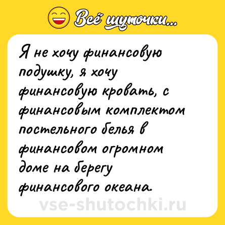 Шутка: Я не хочу финансовую подушку, я хочу финансовую кровать, с финансовым комплектом постельного белья в финансовом огромном доме на берегу финансового океана. 