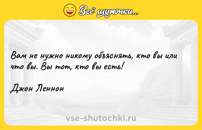 Цитата: Вам не нужно никому объяснять, кто вы или что вы. Вы тот, кто вы есть!Джон Леннон